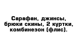 Сарафан, джинсы, брюки-скины, 2 куртки, комбинезон (флис). 